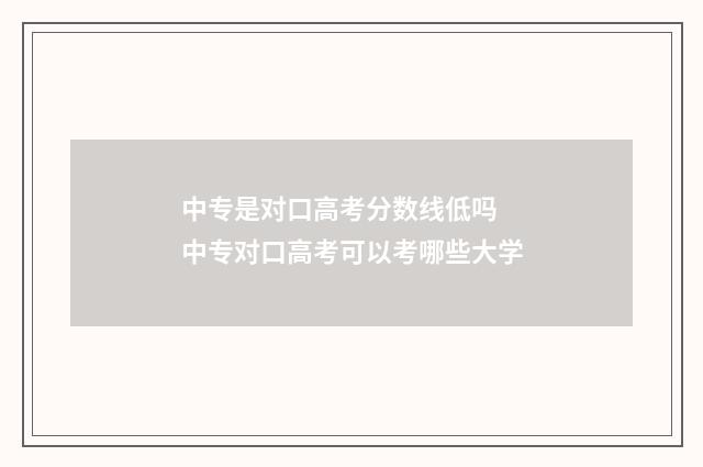 中专是对口高考分数线低吗 中专对口高考可以考哪些大学