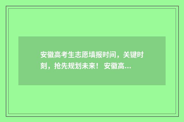 安徽高考生志愿填报时间，关键时刻，抢先规划未来！ 安徽高考生志愿填外省有优势吗知乎