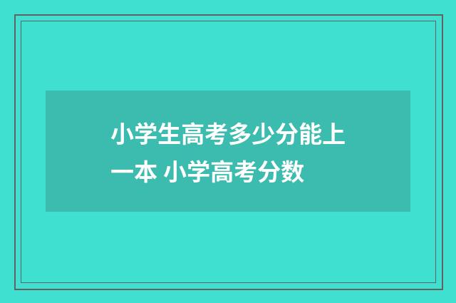 小学生高考多少分能上一本 小学高考分数