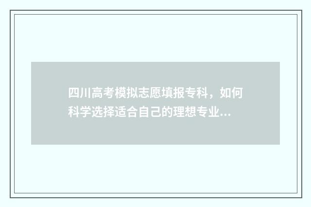 四川高考模拟志愿填报专科,如何科学选择适合自己的理想专业? 四川高考模拟志愿怎么填