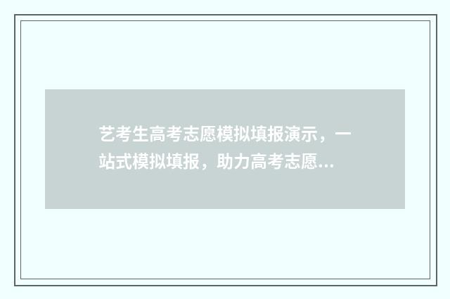 艺考生高考志愿模拟填报演示，一站式模拟填报，助力高考志愿填报 艺考生高考志愿填报时间安排