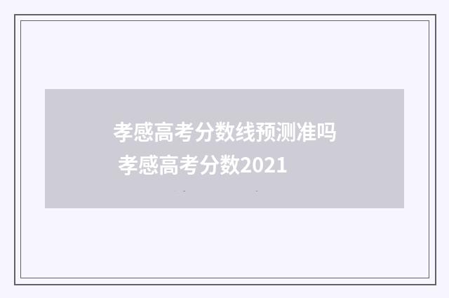 孝感高考分数线预测准吗 孝感高考分数2021