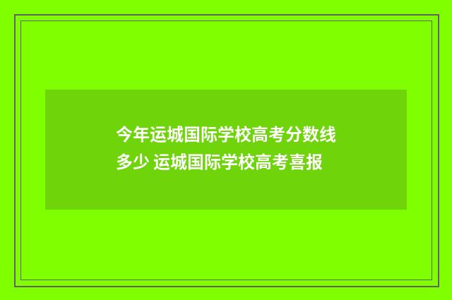 今年运城国际学校高考分数线多少 运城国际学校高考喜报