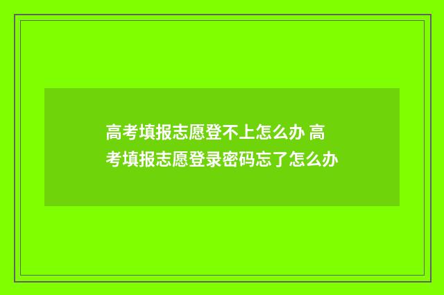 高考填报志愿登不上怎么办 高考填报志愿登录密码忘了怎么办