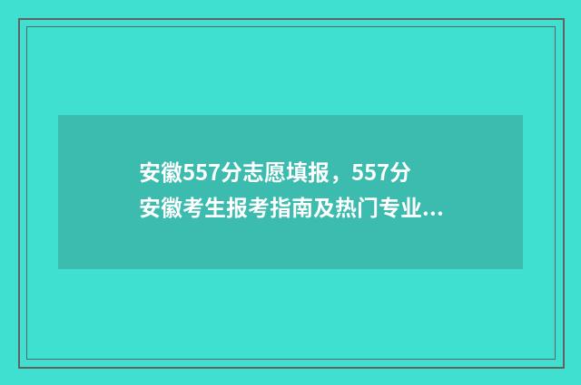 安徽557分志愿填报，557分安徽考生报考指南及热门专业推荐 安徽557分理科