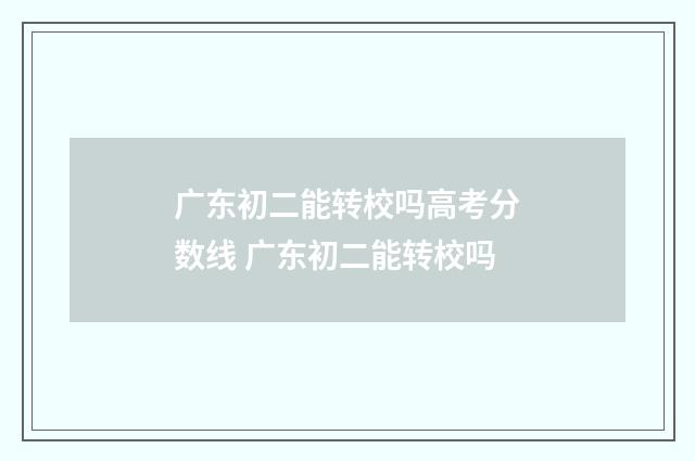 广东初二能转校吗高考分数线 广东初二能转校吗