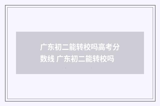 广东初二能转校吗高考分数线 广东初二能转校吗