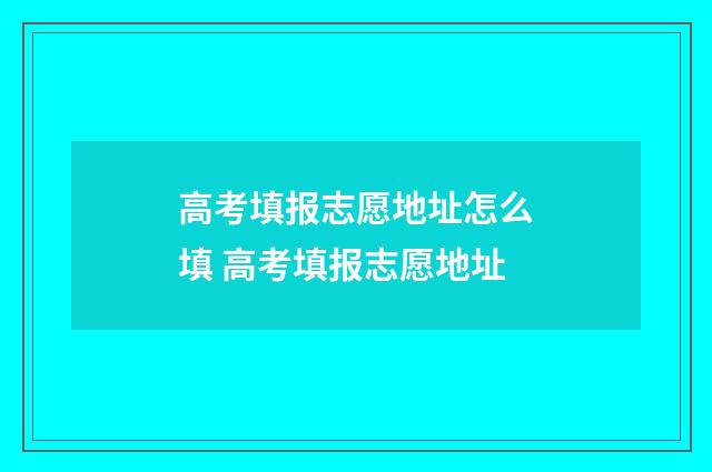 高考填报志愿地址怎么填 高考填报志愿地址