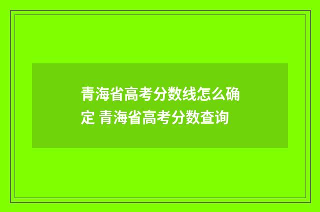 青海省高考分数线怎么确定 青海省高考分数查询
