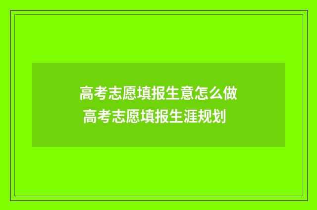高考志愿填报生意怎么做 高考志愿填报生涯规划