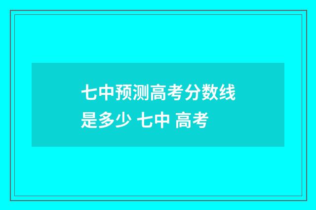七中预测高考分数线是多少 七中 高考