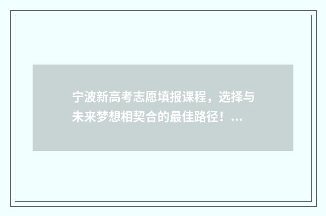 宁波新高考志愿填报课程，选择与未来梦想相契合的最佳路径！ 宁波哪里有填高考志愿的地方