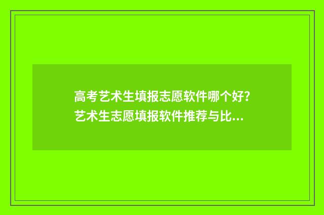 高考艺术生填报志愿软件哪个好？艺术生志愿填报软件推荐与比较 高考艺术生填报志愿时间