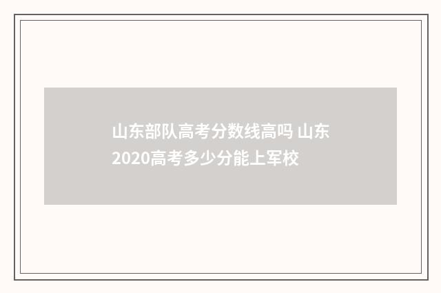 山东部队高考分数线高吗 山东2020高考多少分能上军校