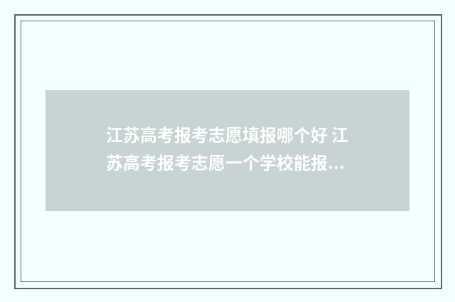 江苏高考报考志愿填报哪个好 江苏高考报考志愿一个学校能报几个专业组