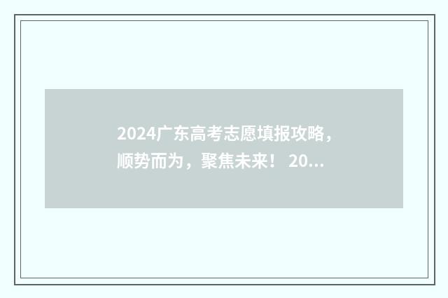 2024广东高考志愿填报攻略，顺势而为，聚焦未来！ 2024广东高考志愿填报