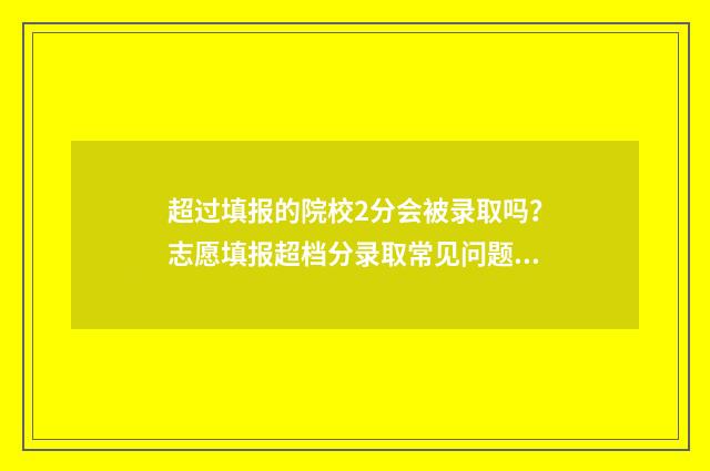 超过填报的院校2分会被录取吗？志愿填报超档分录取常见问题解答 超过填报的院校有哪些