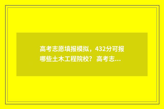 高考志愿填报模拟,432分可报哪些土木工程院校? 高考志愿填报模拟入口2024