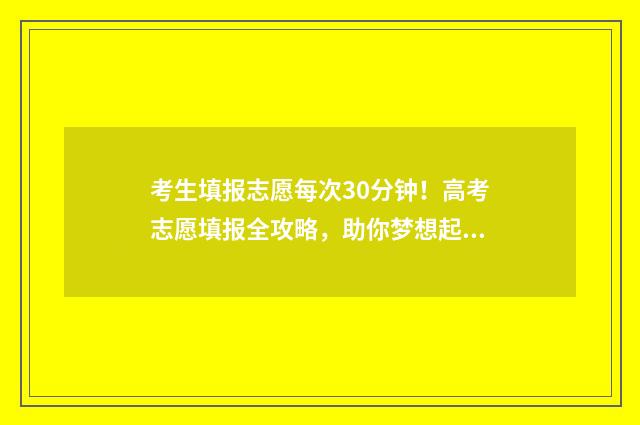 考生填报志愿每次30分钟！高考志愿填报全攻略，助你梦想起飞 填报志愿有多长时间?