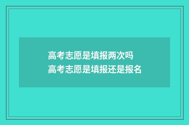 高考志愿是填报两次吗 高考志愿是填报还是报名