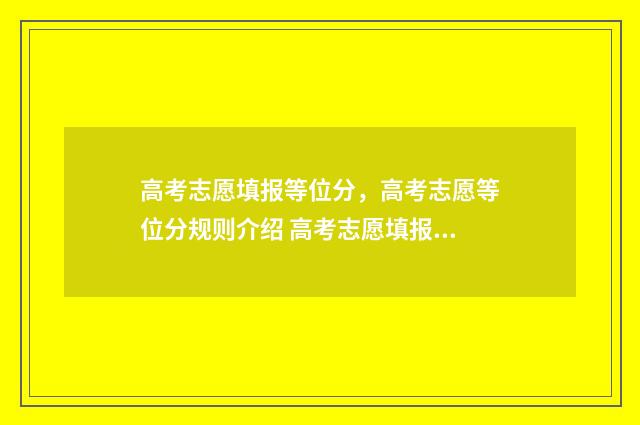 高考志愿填报等位分，高考志愿等位分规则介绍 高考志愿填报等位线是什么