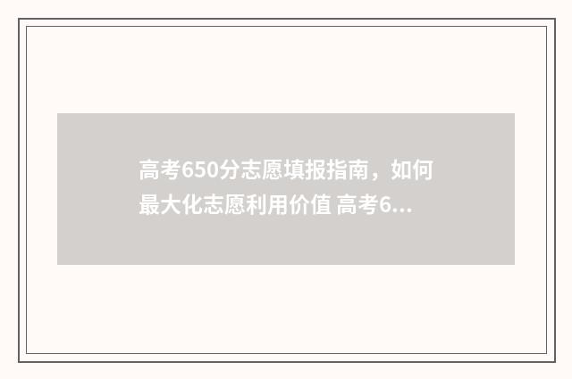 高考650分志愿填报指南，如何最大化志愿利用价值 高考650分能进什么学校
