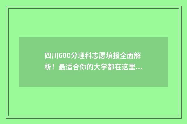 四川600分理科志愿填报全面解析！最适合你的大学都在这里 2020年四川600分理科能考什么大学