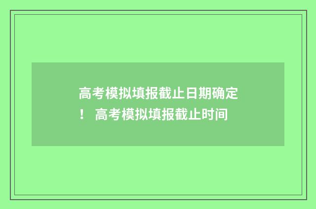 高考模拟填报截止日期确定! 高考模拟填报截止时间