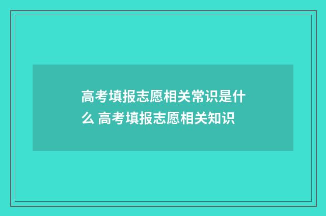 高考填报志愿相关常识是什么 高考填报志愿相关知识