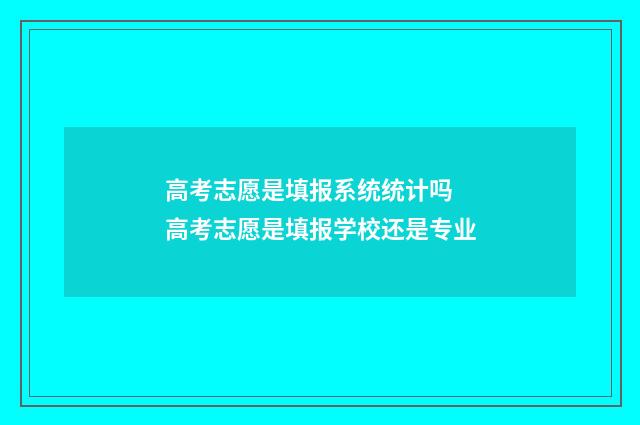 高考志愿是填报系统统计吗 高考志愿是填报学校还是专业