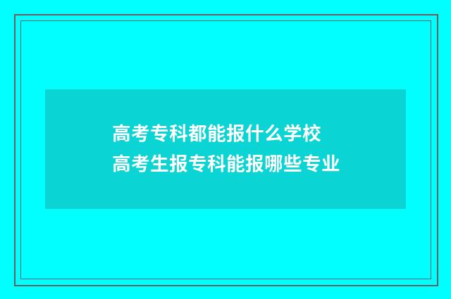高考专科都能报什么学校 高考生报专科能报哪些专业