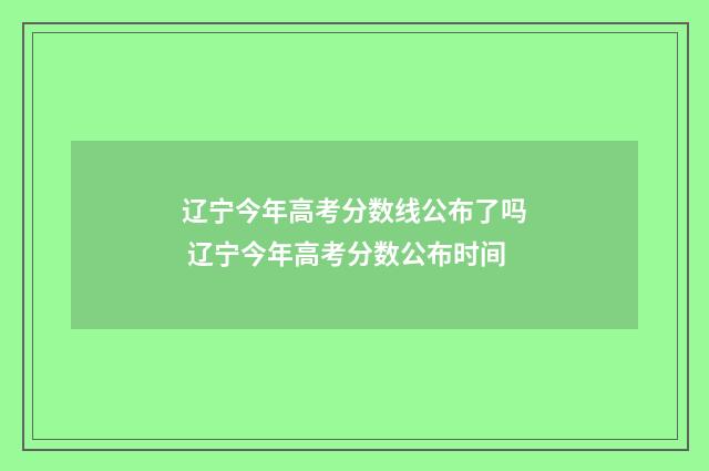 辽宁今年高考分数线公布了吗 辽宁今年高考分数公布时间