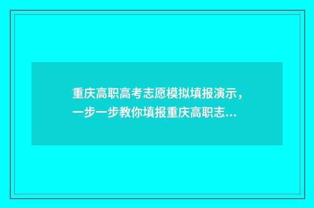 重庆高职高考志愿模拟填报演示,一步一步教你填报重庆高职志愿 重庆高职高考志愿填报网站