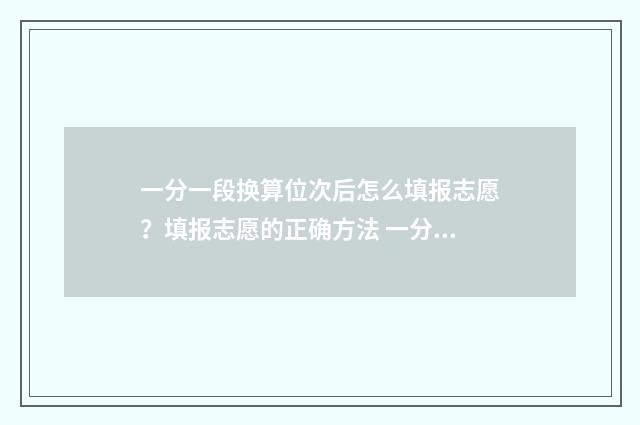 一分一段换算位次后怎么填报志愿？填报志愿的正确方法 一分一段表换算位次