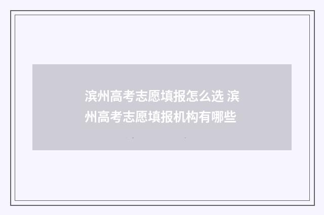 滨州高考志愿填报怎么选 滨州高考志愿填报机构有哪些
