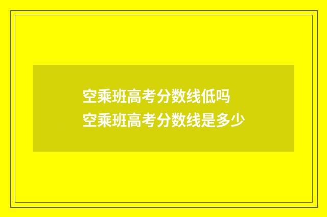 空乘班高考分数线低吗 空乘班高考分数线是多少