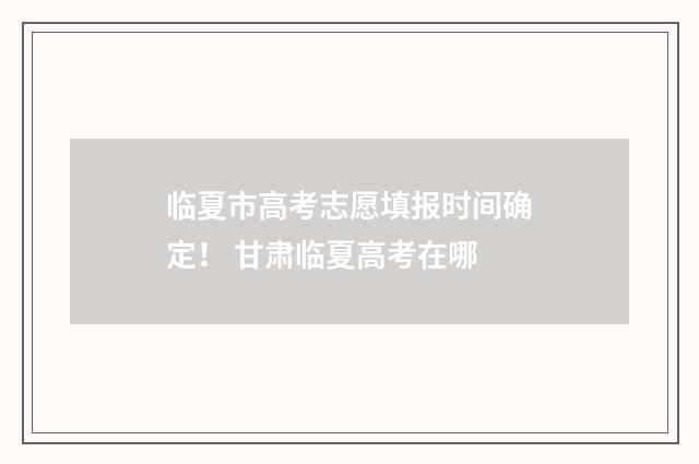 临夏市高考志愿填报时间确定！ 甘肃临夏高考在哪