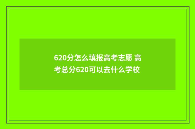 620分怎么填报高考志愿 高考总分620可以去什么学校