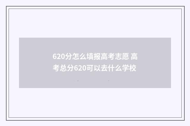 620分怎么填报高考志愿 高考总分620可以去什么学校