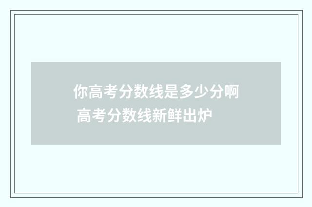 你高考分数线是多少分啊 高考分数线新鲜出炉