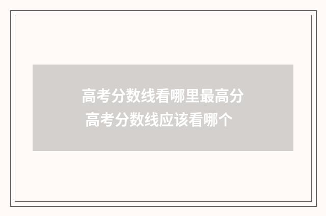 高考分数线看哪里最高分 高考分数线应该看哪个