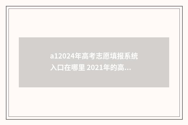 a12024年高考志愿填报系统入口在哪里 2021年的高考志愿