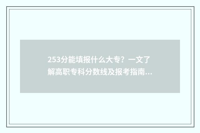 253分能填报什么大专？一文了解高职专科分数线及报考指南 今年高考253分可以上什么大专