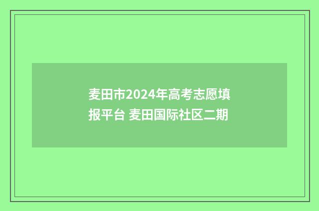 麦田市2024年高考志愿填报平台 麦田国际社区二期