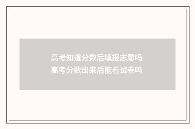 高考知道分数后填报志愿吗 高考分数出来后能看试卷吗