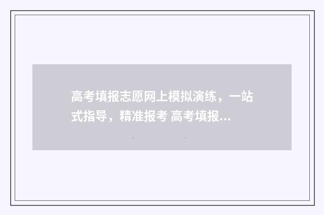 高考填报志愿网上模拟演练，一站式指导，精准报考 高考填报志愿网址是多少