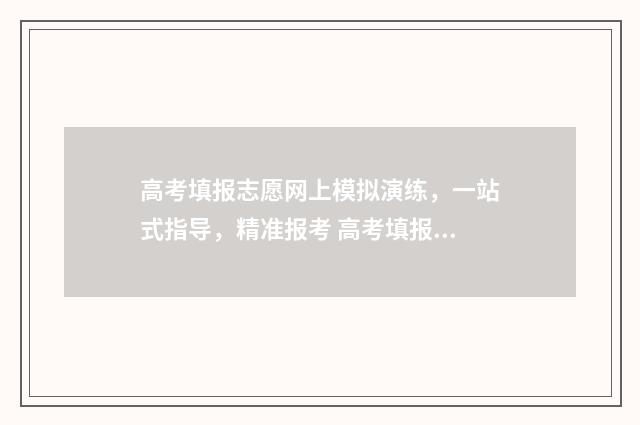 高考填报志愿网上模拟演练，一站式指导，精准报考 高考填报志愿网址是多少