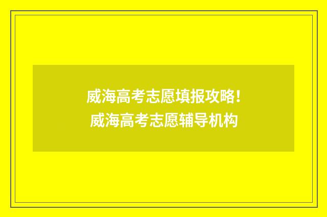 威海高考志愿填报攻略! 威海高考志愿辅导机构
