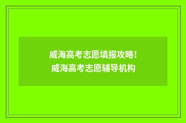 威海高考志愿填报攻略！ 威海高考志愿辅导机构