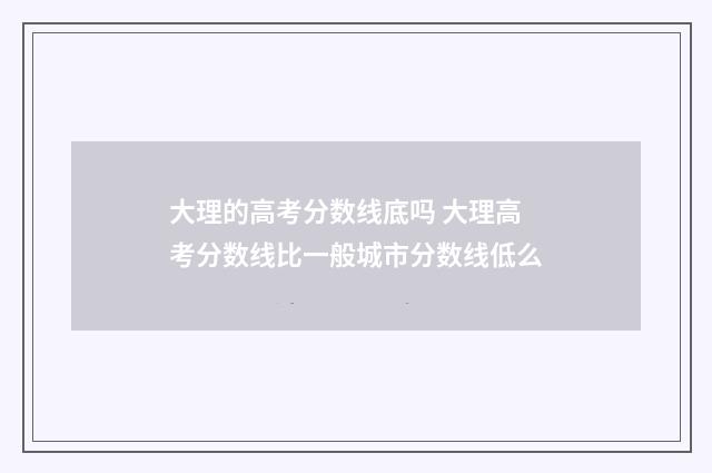 大理的高考分数线底吗 大理高考分数线比一般城市分数线低么